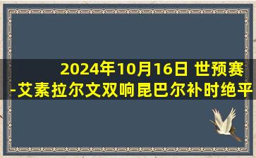 2024年10月16日 世预赛-艾素拉尔文双响昆巴尔补时绝平 十人巴勒斯坦2-2科威特